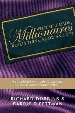 What Self-Made Millionaires Really Think, Know and Do: A Straight-Talking Guide to Business Success and Personal Riches