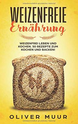 Weizenfreie Ernährung: Weizenfrei leben und kochen. 50 Rezepte zum Kochen und Backen! Das Kochbuch: Gesund und schlank ohne Weizen und Gluten. Mit 120 Rezepten damit Sie keine Weizenwampe bekommen