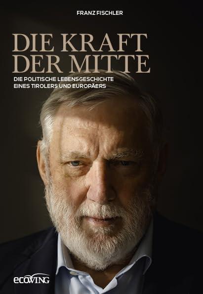 Die Kraft der Mitte: Die politische Lebensgeschichte eines Tirolers und Europäers