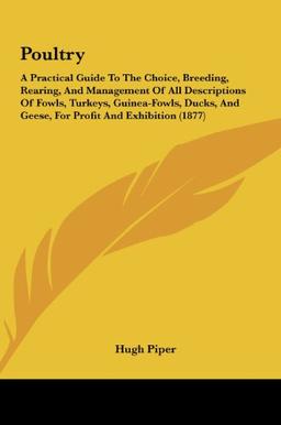 Poultry: A Practical Guide To The Choice, Breeding, Rearing, And Management Of All Descriptions Of Fowls, Turkeys, Guinea-Fowls, Ducks, And Geese, For Profit And Exhibition (1877)