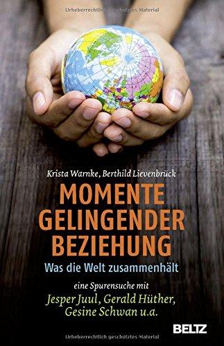 Momente gelingender Beziehung: Was die Welt zusammenhält - eine Spurensuche mit Jesper Juul, Gerald Hüther, Gesine Schwan u.a.