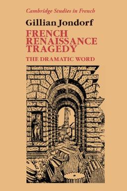 French Renaissance Tragedy: The Dramatic Word (Cambridge Studies in French, Band 32)