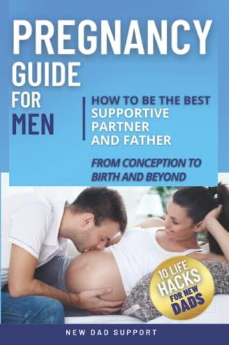 Pregnancy Guide for Men: How to Be the Best Supportive Partner and Father From Conception To Birth and Beyond: Plus 10 Life Hacks for New Dads: How to ... To Birth and Beyond. (New Dad Survival Guide)