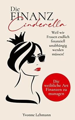 Die Finanzcinderella - Weil wir Frauen endlich finanziell unabhängig werden müssen!: Die weibliche Art Finanzen zu managen - Mit dem richtigen Money ... zu groß, um ihn in Realität zu verwandeln.