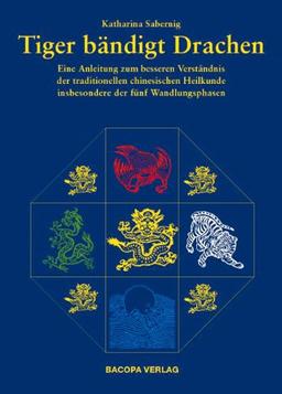 Tiger bändigt Drache. Eine Anleitung zu einem besseren Verständnis für die Traditionelle Chinesische Heilkunde insbesondere der Fünf Wandlungsphasen: ... insbesondere der fünf Wandlungsphasen