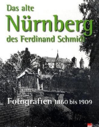 Das alte Nürnberg des Ferdinand Schmidt.: Fotografien 1860 bis 1909