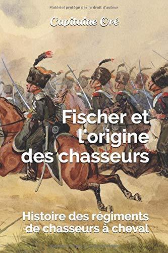 Fischer et l'origine des chasseurs: Histoire des régiments de chasseurs à cheval