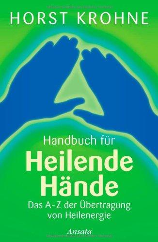 Handbuch für heilende Hände: Das A-Z der Übertragung von Heilenergie: Das A-Z der Ãbertragung von Heilenergie