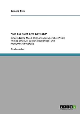 "Ich bin nicht arm Gottlob!": Empfindsame Musik ökonomisch zugerichtet? Carl Philipp Emanuel Bachs Selbstverlags- und Pränumerationspraxis