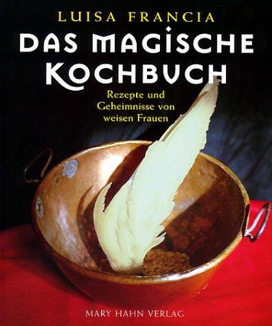 Das Magische Kochbuch: Rezepte zum Verzaubern und andere Geheimnisse von weisen Frauen