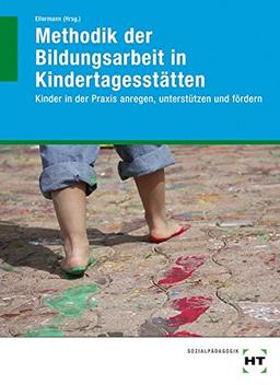 Methodik der Bildungsarbeit in Kindertagesstätten: Kinder in der Praxis anregen, unterstützen und fördern