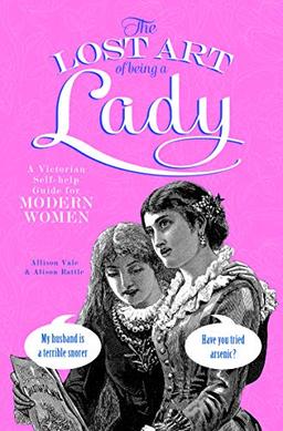 The Lost Art of Being a Lady: A Victorian Self-help Guide for Modern Women