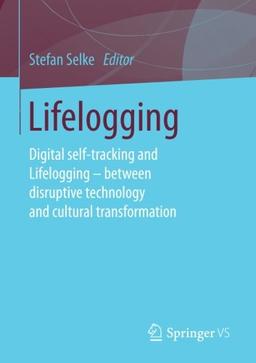 Lifelogging: Digital self-tracking and Lifelogging - between disruptive technology and cultural transformation