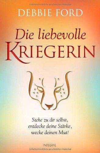 Die liebevolle Kriegerin: Stehe zu dir selbst, entdecke deine Stärke, wecke deinen Mut!