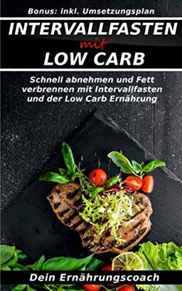 Intervallfasten mit Low Carb: Schnell und gesund abnehmen und Fett verbrennen mit Intervallfasten und der Low Carb Ernährung!