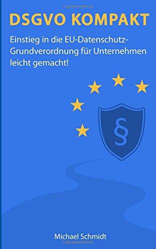 DSGVO Kompakt: Einstieg in die EU-Datenschutz-Grundverordnung für Unternehmen leicht gemacht!