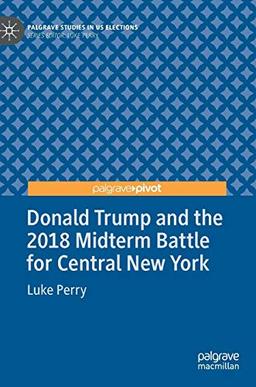 Donald Trump and the 2018 Midterm Battle for Central New York (Palgrave Studies in US Elections)