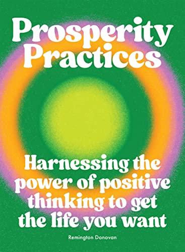 Prosperity Practices: Harnessing the Power of Positive Thinking to Get the Life You Want