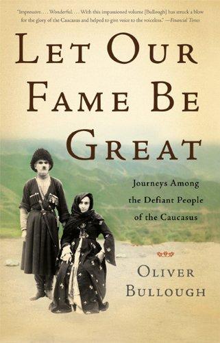 Let Our Fame Be Great: Journeys Among the Defiant People of the Caucasus