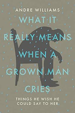 What It Really Means When a Grown Man Cries: Things He Wish He Could Say to Her