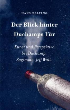 Hans Belting. Der Blick hinter Duchamps Tür. Kunst und Perspektive bei Duchamp. Sugimoto. Jeff Wall