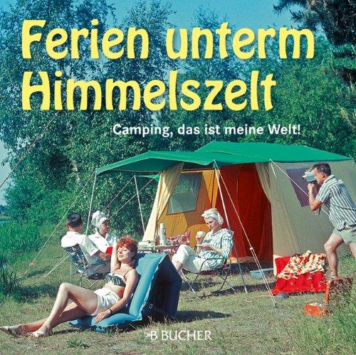 Ferien unterm Himmelszelt: Camping Bildband der großen Leidenschaft der Deutschen mit Campingbilder aus den 50er- bis 80er-Jahren.: Camping, das ist meine Welt!