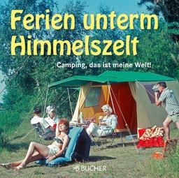 Ferien unterm Himmelszelt: Camping Bildband der großen Leidenschaft der Deutschen mit Campingbilder aus den 50er- bis 80er-Jahren.: Camping, das ist meine Welt!