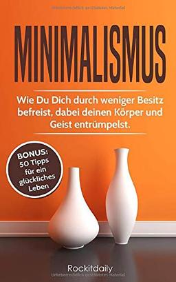 Minimalismus: Wie Du Dich durch weniger Besitz befreist, dabei deinen Körper und Geist entrümpelst