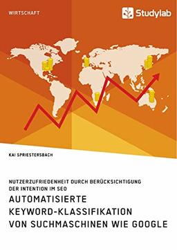 Automatisierte Keyword-Klassifikation von Suchmaschinen wie Google. Nutzerzufriedenheit durch Berücksichtigung der Intention im SEO