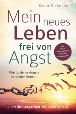 Mein neues Leben frei von Angst: Wie du deine Ängste verstehen lernst und dich dauerhaft von ihnen befreist. Inkl. sofort anwendbaren Tipps bei Panikattacken