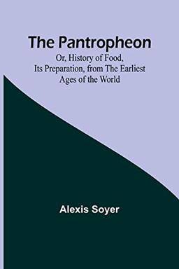 The Pantropheon; Or, History of Food, Its Preparation, from the Earliest Ages of the World