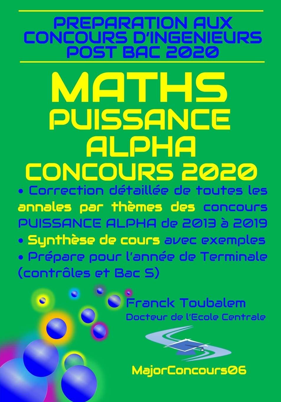 Préparation aux concours ingénieurs post bac 2020 "MATHS PUISSANCE ALPHA CONCOURS 2020" : Correction détaillée de toutes les annales par thèmes des ... avec exemples ; prépare aussi pour le bac S