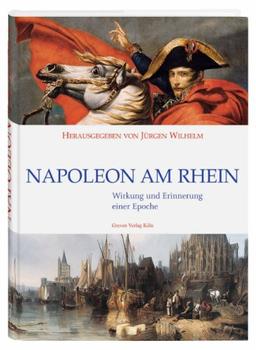 Napoleon am Rhein: Wirkung und Erinnerung einer Epoche