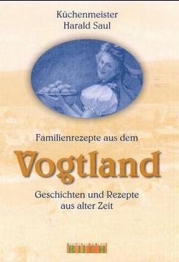 Familienrezepte aus dem Vogtland: Geschichten und Rezepte aus alter Zeit