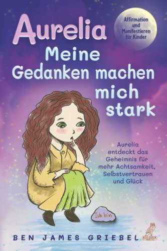 Aurelia - Meine Gedanken machen mich stark: Affirmation und Manifestieren für Kinder - Aurelia entdeckt das Geheimnis für mehr Achtsamkeit, Selbstvertrauen und Glück