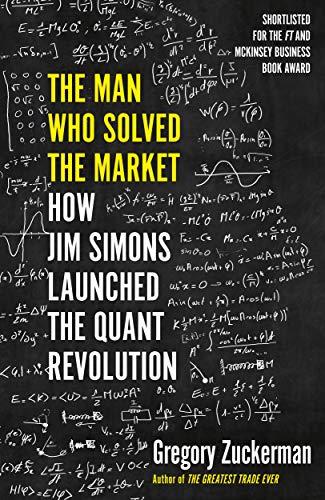 The Man Who Solved the Market: How Jim Simons Launched the Quant Revolution SHORTLISTED FOR THE FT & MCKINSEY BUSINESS BOOK OF THE YEAR AWARD 2019