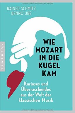 Wie Mozart in die Kugel kam: Kurioses und Überraschendes aus der Welt der klassischen Musik