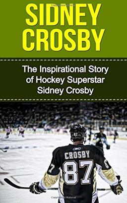 Sidney Crosby: The Inspirational Story of Hockey Superstar Sidney Crosby (Sidney Crosby Unauthorized Biography, Pittsburgh Penguins, Canada, Nova Scotia, NHL Books)