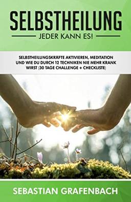 Selbstheilung – Jeder kann es!: Selbstheilungskräfte aktivieren, Meditation und wie Du durch 12 Techniken nie mehr krank wirst (30 Tage Challenge + Checkliste)