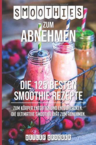 Smoothies zum Abnehmen:  Die 125 besten Smoothie Rezepte zum  Körper Entgiften und Entschlacken.  Die ultimative Smoothie Diät zum Abnehmen