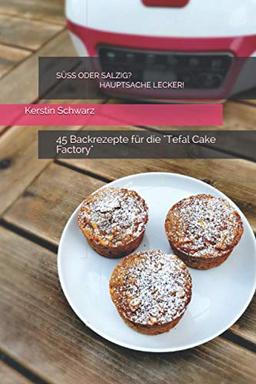 SÜSS ODER SALZIG? HAUPTSACHE LECKER!: 45 Backrezepte für die Tefal Cake Factory (SÜSS ODER SALZIG? HAUPTSACHE LECKER! Süße und pikante Backrezepte für die Tefal Cake Factory, Band 1)