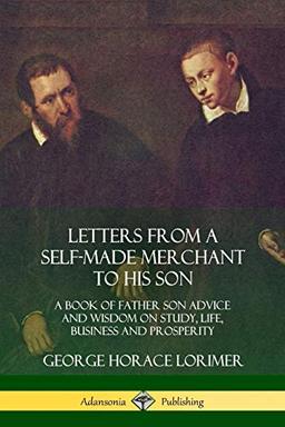 Letters from a Self-Made Merchant to His Son: A Book of Father Son Advice and Wisdom on Study, Life, Business and Prosperity