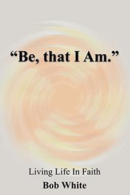 "Be, that I Am.": Living Life In Faith