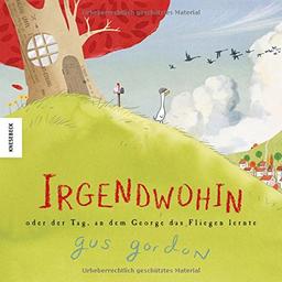 Irgendwohin oder der Tag, an dem George das Fliegen lernte: Ein wunderschön gestaltetes Bilderbuch über die Freundschaft, das Reisen und das Entdecken