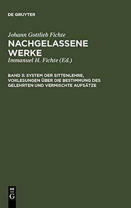 System der Sittenlehre, Vorlesungen über die Bestimmung des Gelehrten und vermischte Aufsätze (Johann Gottlieb Fichte: Nachgelassene Werke)