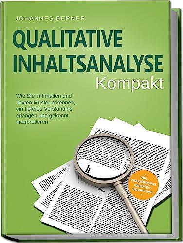 Qualitative Inhaltsanalyse - Kompakt: Wie Sie in Inhalten und Texten Muster erkennen, ein tieferes Verständnis erlangen und gekonnt interpretieren - inkl. Praxisbeispiel Experteninterviews