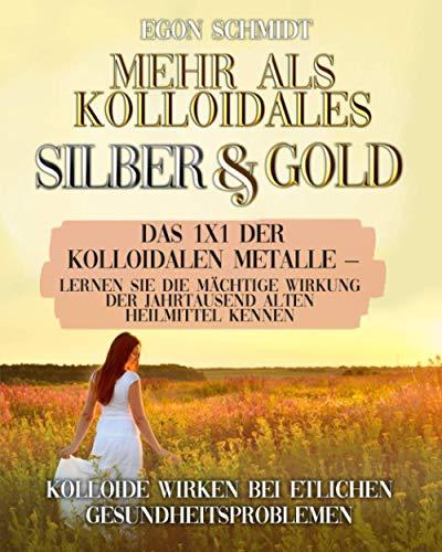 Mehr als kolloidales Silber und Gold: Das 1x1 der kolloidalen Metalle – Lernen Sie die mächtige Wirkung der Jahrtausend alten Heilmittel kennen: Kolloide wirken bei etlichen Gesundheitsproblemen