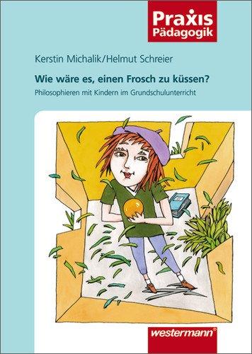 Praxis Pädagogik: Wie wäre es, einen Frosch zu küssen?: Philosophieren mit Kindern im Grundschulunterricht