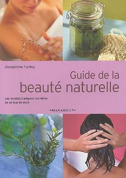 Guide de la beauté naturelle : 100 produits de beauté extraordinaires à préparer soi-même en un tour de main