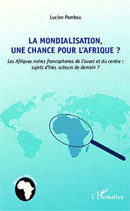 La mondialisation, une chance pour l'Afrique ? : les Afriques noires francophones de l'ouest et du centre : sujets d'hier, acteurs de demain ?